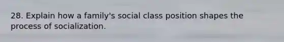 28. Explain how a family's social class position shapes the process of socialization.