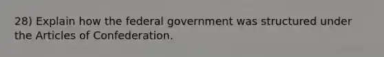 28) Explain how the federal government was structured under the Articles of Confederation.