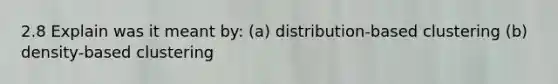 2.8 Explain was it meant by: (a) distribution-based clustering (b) density-based clustering