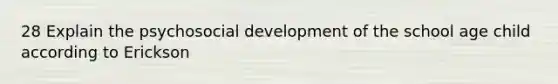 28 Explain the psychosocial development of the school age child according to Erickson