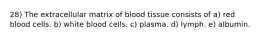 28) The extracellular matrix of blood tissue consists of a) red blood cells. b) white blood cells. c) plasma. d) lymph. e) albumin.