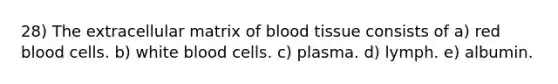 28) The extracellular matrix of blood tissue consists of a) red blood cells. b) white blood cells. c) plasma. d) lymph. e) albumin.