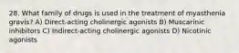 28. What family of drugs is used in the treatment of myasthenia gravis? A) Direct-acting cholinergic agonists B) Muscarinic inhibitors C) Indirect-acting cholinergic agonists D) Nicotinic agonists