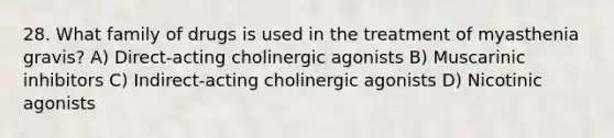 28. What family of drugs is used in the treatment of myasthenia gravis? A) Direct-acting cholinergic agonists B) Muscarinic inhibitors C) Indirect-acting cholinergic agonists D) Nicotinic agonists