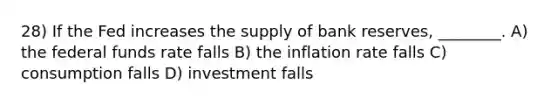 28) If the Fed increases the supply of bank reserves, ________. A) the federal funds rate falls B) the inflation rate falls C) consumption falls D) investment falls