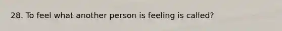 28. To feel what another person is feeling is called?