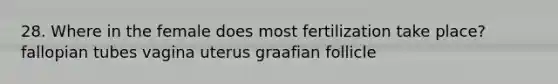 28. Where in the female does most fertilization take place? fallopian tubes vagina uterus graafian follicle