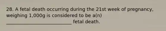 28. A fetal death occurring during the 21st week of pregnancy, weighing 1,000g is considered to be a(n) ____________________________ fetal death.