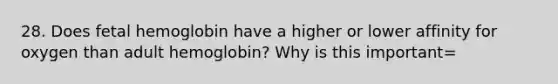 28. Does fetal hemoglobin have a higher or lower affinity for oxygen than adult hemoglobin? Why is this important=