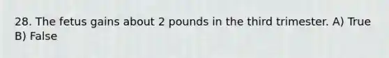 28. The fetus gains about 2 pounds in the third trimester. A) True B) False