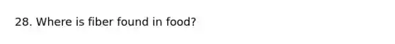 28. Where is fiber found in food?