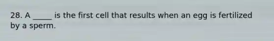 28. A _____ is the first cell that results when an egg is fertilized by a sperm.