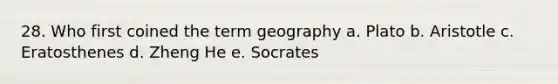 28. Who first coined the term geography a. Plato b. Aristotle c. Eratosthenes d. Zheng He e. Socrates