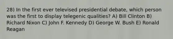 28) In the first ever televised presidential debate, which person was the first to display telegenic qualities? A) Bill Clinton B) Richard Nixon C) John F. Kennedy D) George W. Bush E) Ronald Reagan