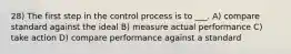 28) The first step in the control process is to ___. A) compare standard against the ideal B) measure actual performance C) take action D) compare performance against a standard