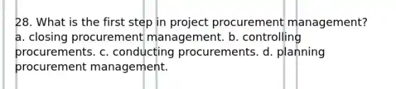 28. What is the first step in project procurement management? a. closing procurement management. b. controlling procurements. c. conducting procurements. d. planning procurement management.