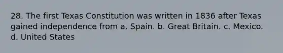 28. The first Texas Constitution was written in 1836 after Texas gained independence from a. Spain. b. Great Britain. c. Mexico. d. United States