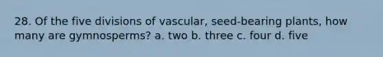 28. Of the five divisions of vascular, seed-bearing plants, how many are gymnosperms? a. two b. three c. four d. five