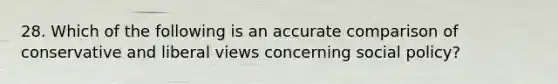 28. Which of the following is an accurate comparison of conservative and liberal views concerning social policy?