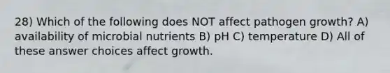 28) Which of the following does NOT affect pathogen growth? A) availability of microbial nutrients B) pH C) temperature D) All of these answer choices affect growth.