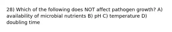 28) Which of the following does NOT affect pathogen growth? A) availability of microbial nutrients B) pH C) temperature D) doubling time