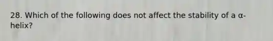 28. Which of the following does not affect the stability of a α-helix?