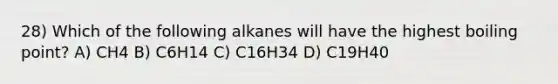 28) Which of the following alkanes will have the highest boiling point? A) CH4 B) C6H14 C) C16H34 D) C19H40