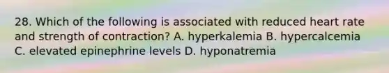 28. Which of the following is associated with reduced heart rate and strength of contraction? A. hyperkalemia B. hypercalcemia C. elevated epinephrine levels D. hyponatremia