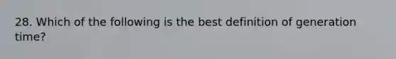 28. Which of the following is the best definition of generation time?