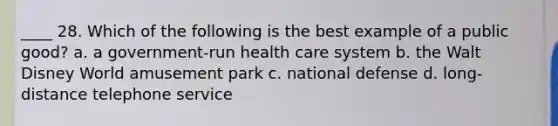 ____ 28. Which of the following is the best example of a public good? a. a government-run health care system b. the Walt Disney World amusement park c. national defense d. long-distance telephone service