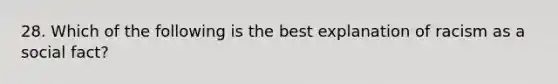 28. Which of the following is the best explanation of racism as a social fact?