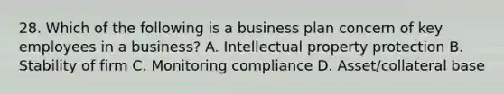 28. Which of the following is a business plan concern of key employees in a business? A. Intellectual property protection B. Stability of firm C. Monitoring compliance D. Asset/collateral base