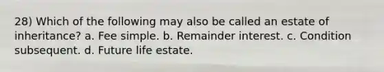 28) Which of the following may also be called an estate of inheritance? a. Fee simple. b. Remainder interest. c. Condition subsequent. d. Future life estate.