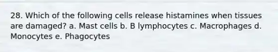 28. Which of the following cells release histamines when tissues are damaged? a. Mast cells b. B lymphocytes c. Macrophages d. Monocytes e. Phagocytes