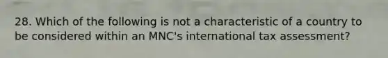 28. Which of the following is not a characteristic of a country to be considered within an MNC's international tax assessment?