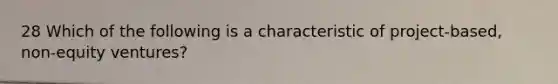 28 Which of the following is a characteristic of project-based, non-equity ventures?
