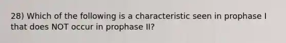 28) Which of the following is a characteristic seen in prophase I that does NOT occur in prophase II?