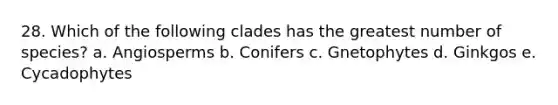 28. Which of the following clades has the greatest number of species? a. Angiosperms b. Conifers c. Gnetophytes d. Ginkgos e. Cycadophytes