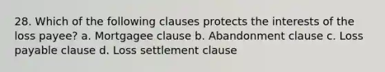 28. Which of the following clauses protects the interests of the loss payee? a. Mortgagee clause b. Abandonment clause c. Loss payable clause d. Loss settlement clause