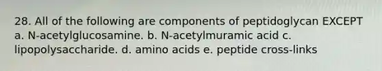 28. All of the following are components of peptidoglycan EXCEPT a. N-acetylglucosamine. b. N-acetylmuramic acid c. lipopolysaccharide. d. amino acids e. peptide cross-links