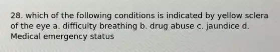 28. which of the following conditions is indicated by yellow sclera of the eye a. difficulty breathing b. drug abuse c. jaundice d. Medical emergency status