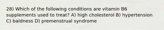 28) Which of the following conditions are vitamin B6 supplements used to treat? A) high cholesterol B) hypertension C) baldness D) premenstrual syndrome