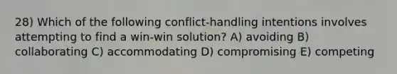 28) Which of the following conflict-handling intentions involves attempting to find a win-win solution? A) avoiding B) collaborating C) accommodating D) compromising E) competing