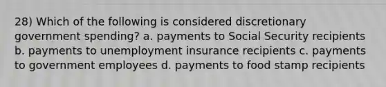 28) Which of the following is considered discretionary government spending? a. payments to Social Security recipients b. payments to unemployment insurance recipients c. payments to government employees d. payments to food stamp recipients