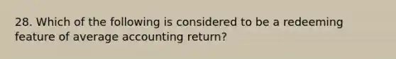 28. Which of the following is considered to be a redeeming feature of average accounting return?