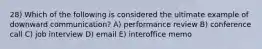 28) Which of the following is considered the ultimate example of downward communication? A) performance review B) conference call C) job interview D) email E) interoffice memo