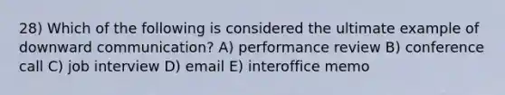 28) Which of the following is considered the ultimate example of downward communication? A) performance review B) conference call C) job interview D) email E) interoffice memo