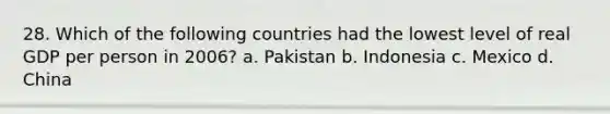 28. Which of the following countries had the lowest level of real GDP per person in 2006? a. Pakistan b. Indonesia c. Mexico d. China