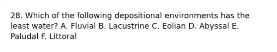 28. Which of the following depositional environments has the least water? A. Fluvial B. Lacustrine C. Eolian D. Abyssal E. Paludal F. Littoral