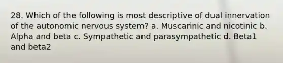 28. Which of the following is most descriptive of dual innervation of the autonomic nervous system? a. Muscarinic and nicotinic b. Alpha and beta c. Sympathetic and parasympathetic d. Beta1 and beta2